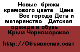 Новые. брюки кремового цвета › Цена ­ 300 - Все города Дети и материнство » Детская одежда и обувь   . Крым,Черноморское